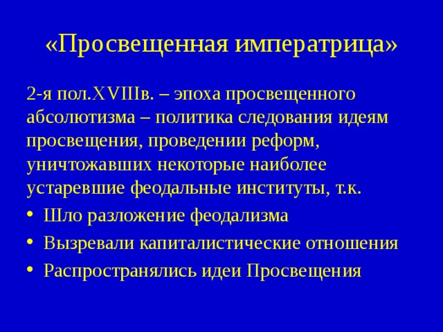 «Просвещенная императрица» 2-я пол.XVIIIв. – эпоха просвещенного абсолютизма – политика следования идеям просвещения, проведении реформ, уничтожавших некоторые наиболее устаревшие феодальные институты, т.к. Шло разложение феодализма Вызревали капиталистические отношения Распространялись идеи Просвещения 