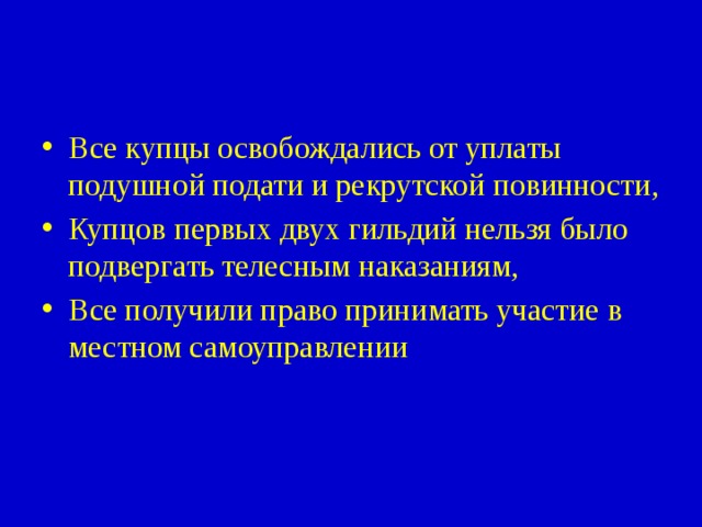 Все купцы освобождались от уплаты подушной подати и рекрутской повинности, Купцов первых двух гильдий нельзя было подвергать телесным наказаниям, Все получили право принимать участие в местном самоуправлении 