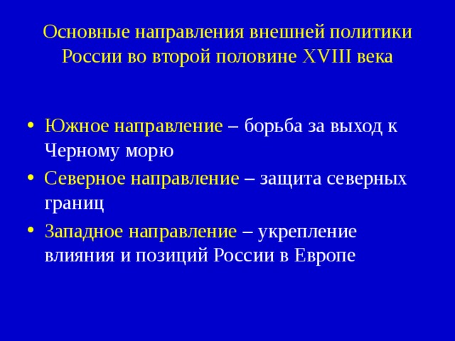 Основные направления внешней политики России во второй половине XVIII века Южное направление – борьба за выход к Черному морю Северное направление – защита северных границ Западное направление – укрепление влияния и позиций России в Европе 
