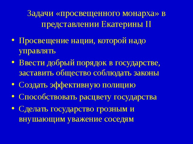 Задачи «просвещенного монарха» в представлении Екатерины II Просвещение нации, которой надо управлять Ввести добрый порядок в государстве, заставить общество соблюдать законы Создать эффективную полицию Способствовать расцвету государства Сделать государство грозным и внушающим уважение соседям 