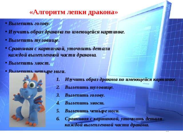 «Алгоритм лепки дракона» Вылепить голову. Изучить образ дракона по имеющейся картинке. Вылепить туловище. Сравнивая с картинкой, уточнить детали каждой вылепленной части дракона. Вылепить хвост. Вылепить четыре ноги.  Изучить образ дракона по имеющейся картинке. Вылепить туловище. Вылепить голову. Вылепить хвост. Вылепить четыре ноги. Сравнивая с картинкой, уточнить детали каждой вылепленной части дракона.