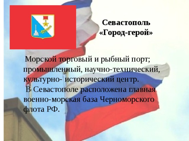 Севастополь «Город-герой»  Морской торговый и рыбный порт; промышленный, научно-технический, культурно- исторический центр.  В Севастополе расположена главная военно-морская база Черноморского флота РФ. 