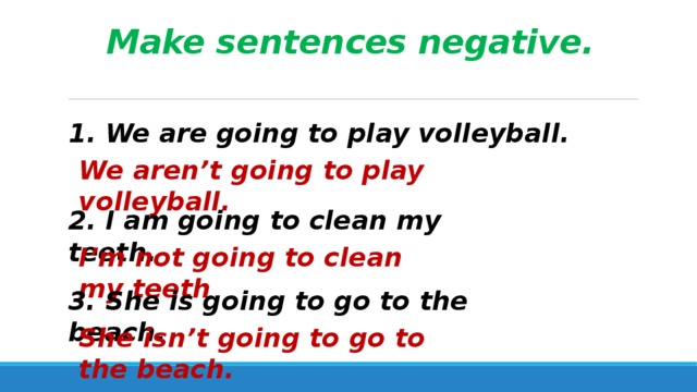 Make sentences negative. 1. We are going to play volleyball. We aren’t going to play volleyball. 2. I am going to clean my teeth. I’m not going to clean my teeth . 3. She is going to go to the beach. She isn’t going to go to the beach. 