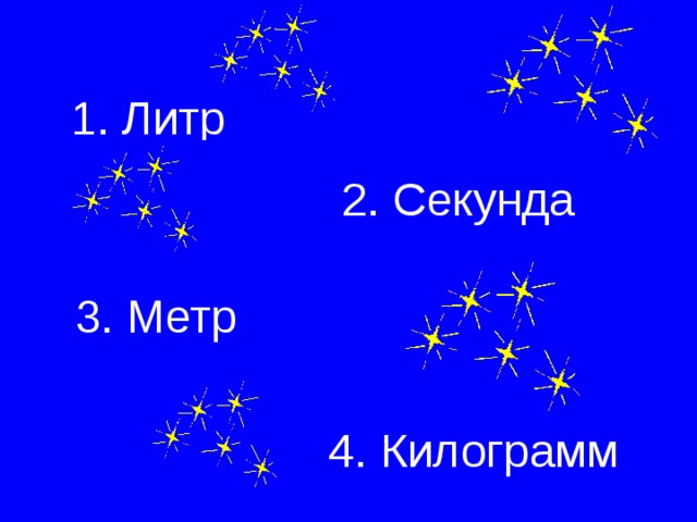 1. Литр 2. Секунда 3. Метр 4. Килограмм