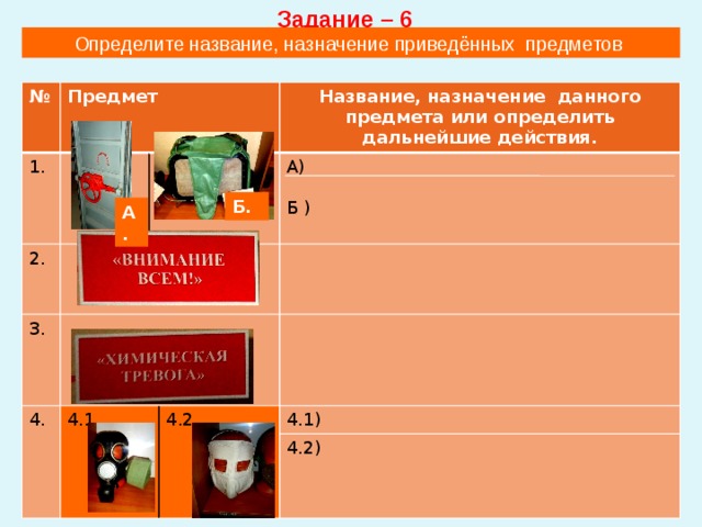 Задание – 6 Определите название, назначение приведённых предметов № Предмет 1. 2. 1.1 3. 4. Название, назначение данного предмета или определить дальнейшие действия. 4.1 А) 4.2 Б ) 4.1) 4.2) Б. А. 