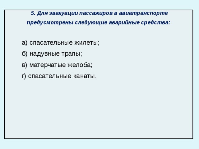  5. Для эвакуации пассажиров в авиатранспорте предусмотрены следующие аварийные средства:  а) спасательные жилеты; б) надувные трапы; в) матерчатые желоба; г) спасательные канаты. 