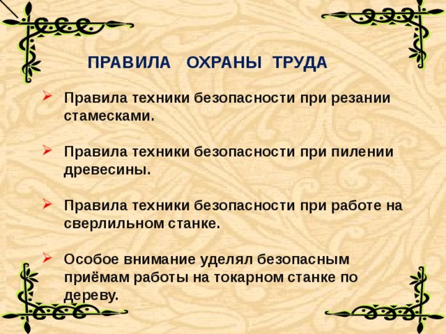 ПРАВИЛА ОХРАНЫ ТРУДА Правила техники безопасности при резании стамесками.  Правила техники безопасности при пилении древесины.  Правила техники безопасности при работе на сверлильном станке.  Особое внимание уделял безопасным приёмам работы на токарном станке по дереву. 
