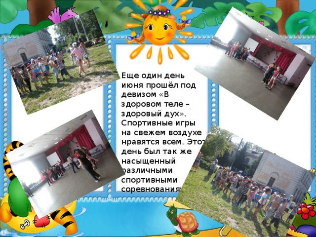 Еще один день июня прошёл под девизом «В здоровом теле – здоровый дух». Спортивные игры на свежем воздухе нравятся всем. Этот день был так же насыщенный различными спортивными соревнованиями .   
