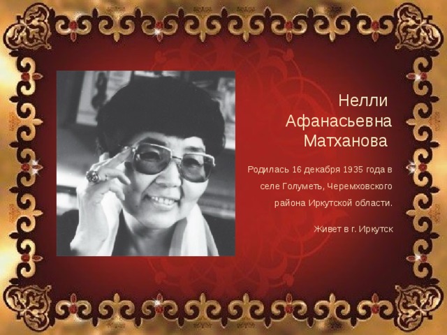 Нелли Афанасьевна Матханова Родилась 16 декабря 1935 года в селе Голуметь, Черемховского района Иркутской области. Живет в г. Иркутск