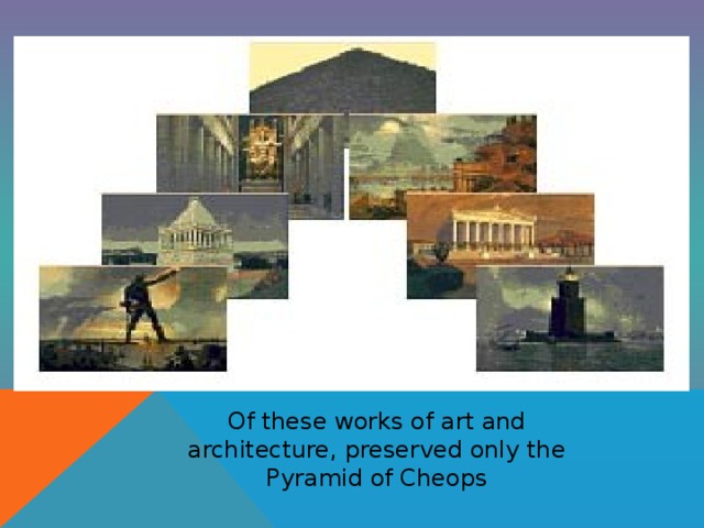Of these works of art and architecture, preserved only the Pyramid of Cheops 