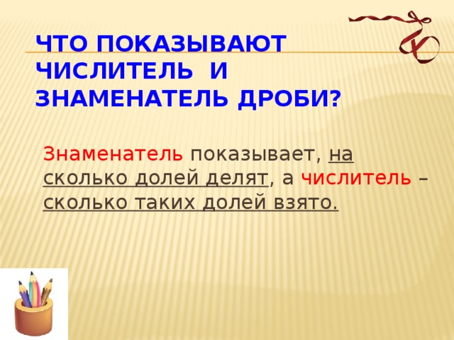 Что показывают числитель и знаменатель дроби?  Знаменатель показывает, на сколько долей делят , а числитель – сколько таких долей взято.  