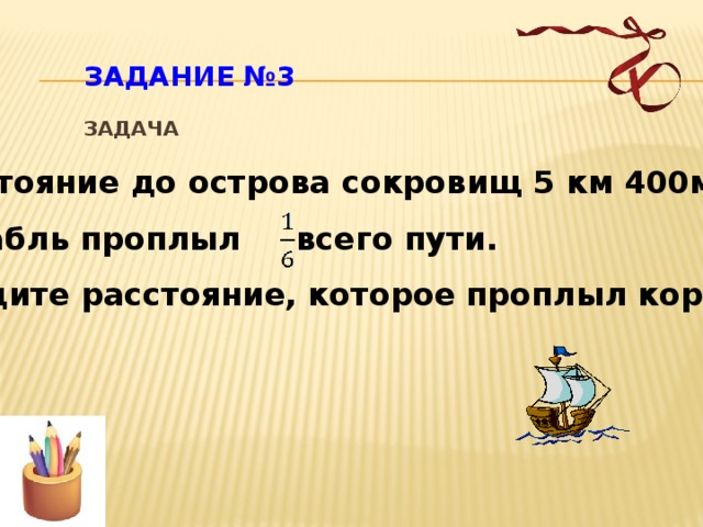 ЗАДАНИЕ №3   Задача Расстояние до острова сокровищ 5 км 400м. Корабль проплыл всего пути. Найдите расстояние, которое проплыл корабль? 