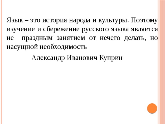  Язык – это история народа и культуры. Поэтому изучение и сбережение русского языка является не праздным занятием от нечего делать, но насущной необходимость     Александр Иванович Куприн 