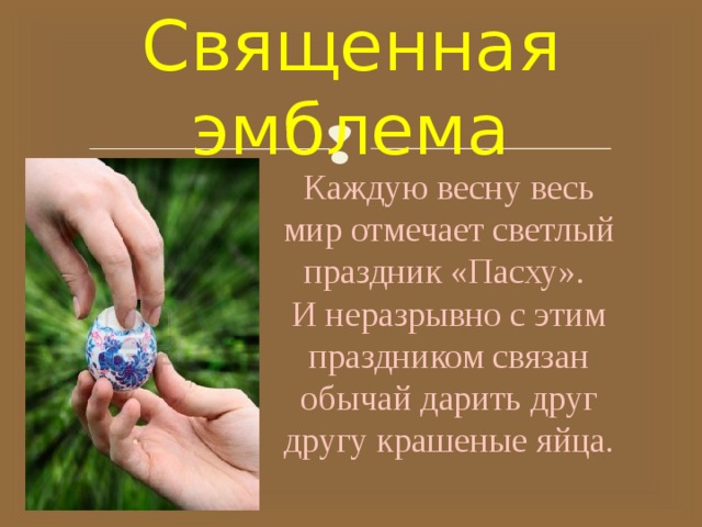 Священная эмблема Каждую весну весь мир отмечает светлый праздник «Пасху». И неразрывно с этим праздником связан обычай дарить друг другу крашеные яйца. 