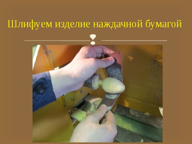 Шлифуем изделие наждачной бумагой 
