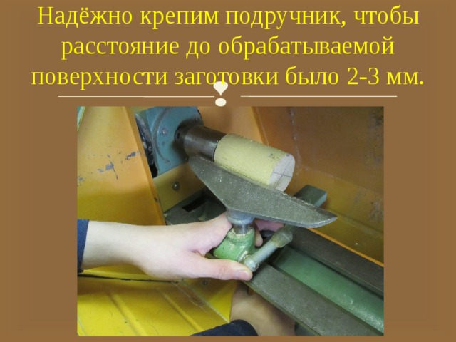 Надёжно крепим подручник, чтобы расстояние до обрабатываемой поверхности заготовки было 2-3 мм. 
