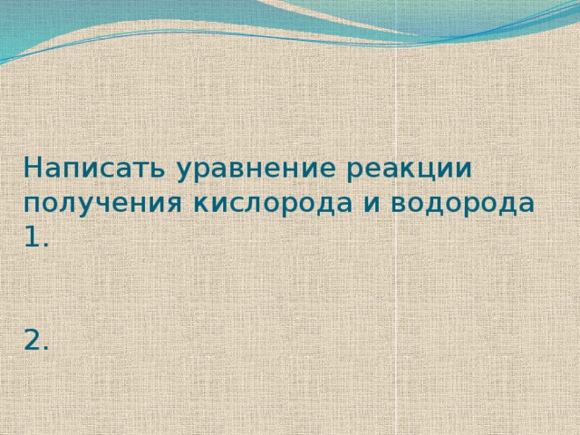    Написать уравнение реакции получения кислорода и водорода  1.    2.   