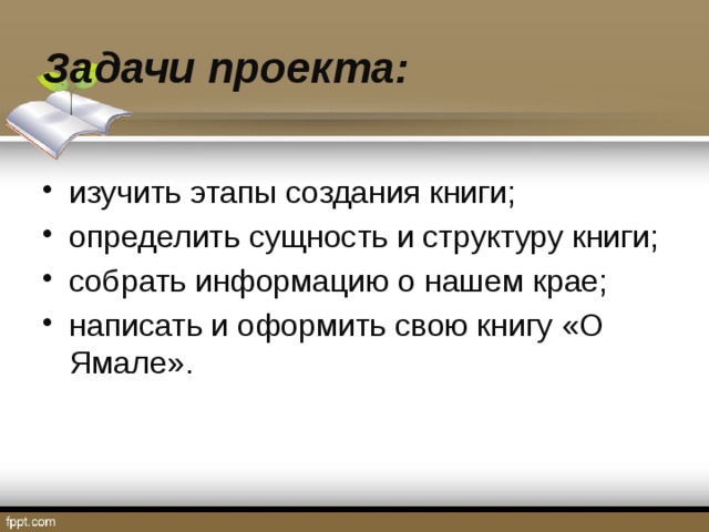Задачи проекта: изучить этапы создания книги; определить сущность и структуру книги; собрать информацию о нашем крае; написать и оформить свою книгу «О Ямале». 