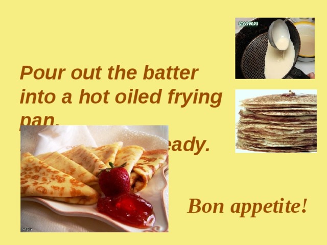   Pour out the batter  into a hot oiled frying pan.  Pancakes are ready.         Bon appetite! 