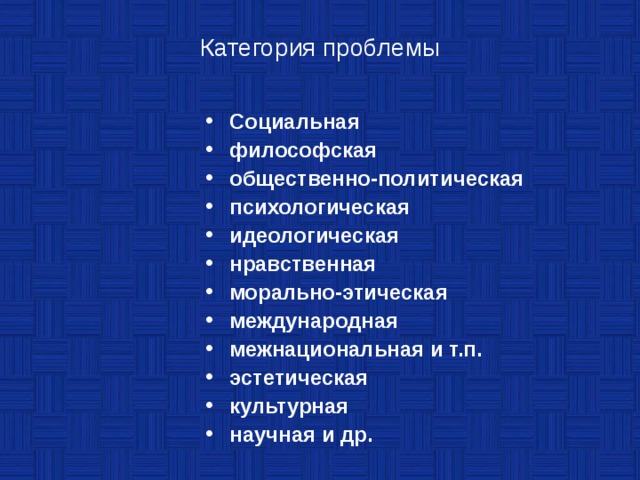 Категория проблемы Социальная философская общественно-политическая психологическая идеологическая нравственная морально-этическая международная межнациональная и т.п. эстетическая культурная научная и др. 