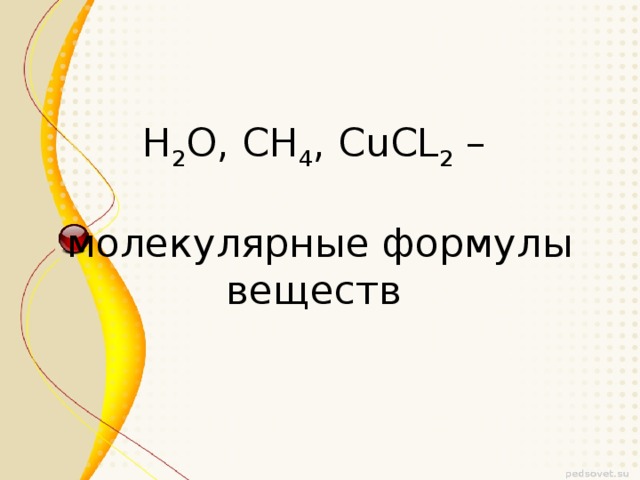 H 2 O , CH 4 , С uCL 2 –   молекулярные формулы веществ