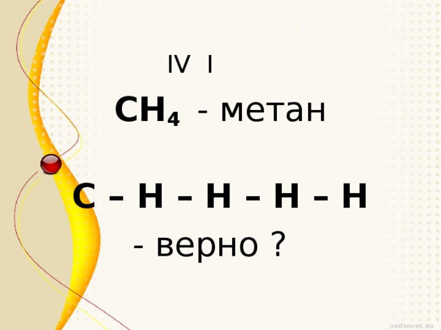 IV I СН 4  - метан C – H – H – H – H - верно ?