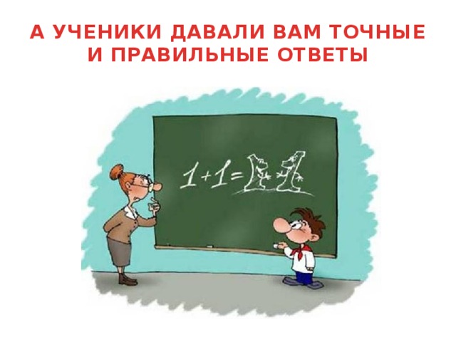 А УЧЕНИКИ ДАВАЛИ ВАМ ТОЧНЫЕ И ПРАВИЛЬНЫЕ ОТВЕТЫ 