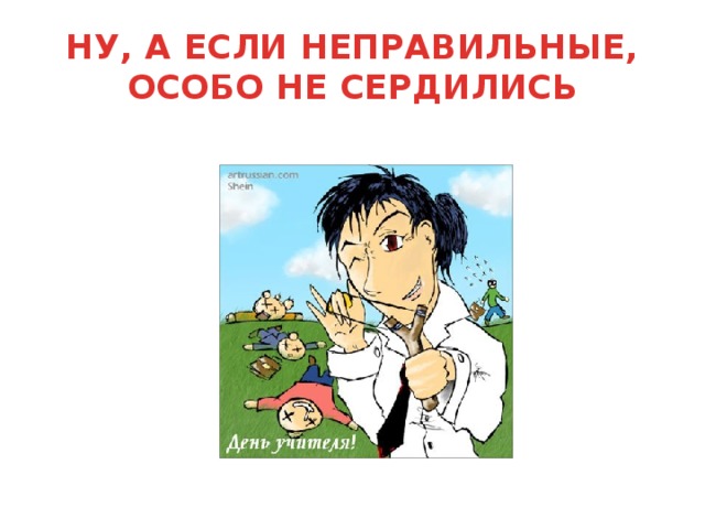 НУ, А ЕСЛИ НЕПРАВИЛЬНЫЕ, ОСОБО НЕ СЕРДИЛИСЬ 
