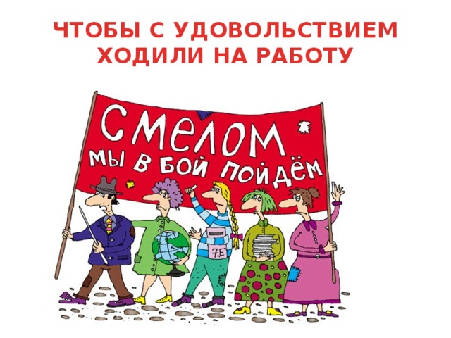 ЧТОБЫ С УДОВОЛЬСТВИЕМ ХОДИЛИ НА РАБОТУ 