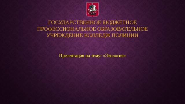 Государственное бюджетное профессиональное образовательное учреждение колледж полиции Презентация на тему: «Экология» 