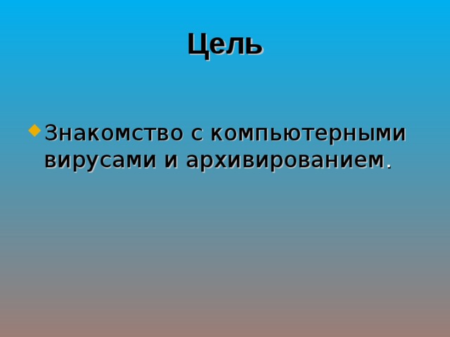 Цель Знакомство с компьютерными вирусами и архивированием . 