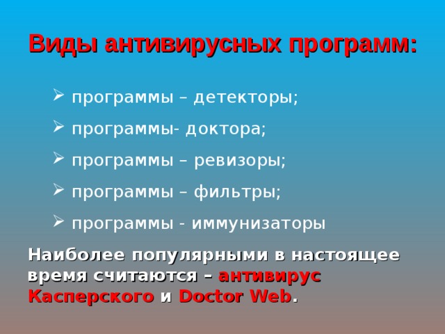 Виды антивирусных программ:  программы – детекторы;  программы- доктора;  программы – ревизоры;  программы – фильтры;  программы - иммунизаторы Наиболее популярными в настоящее время считаются – антивирус Касперского и Doctor Web . 