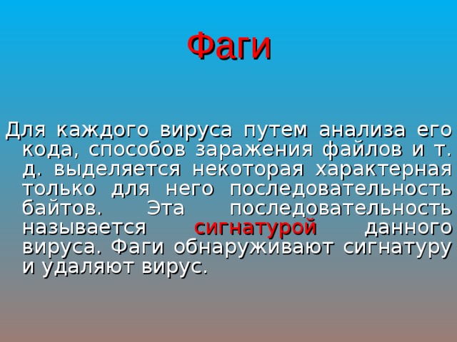 Фаги Для каждого вируса путем анализа его кода, способов заражения файлов и т. д. выделяется некоторая характерная только для него последовательность байтов. Эта последовательность называется сигнатурой данного вируса. Фаги обнаруживают сигнатуру и удаляют вирус. 
