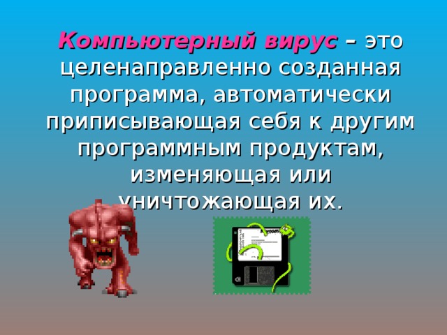 Компьютерный вирус – это целенаправленно созданная программа, автоматически приписывающая себя к другим программным продуктам, изменяющая или уничтожающая их. 