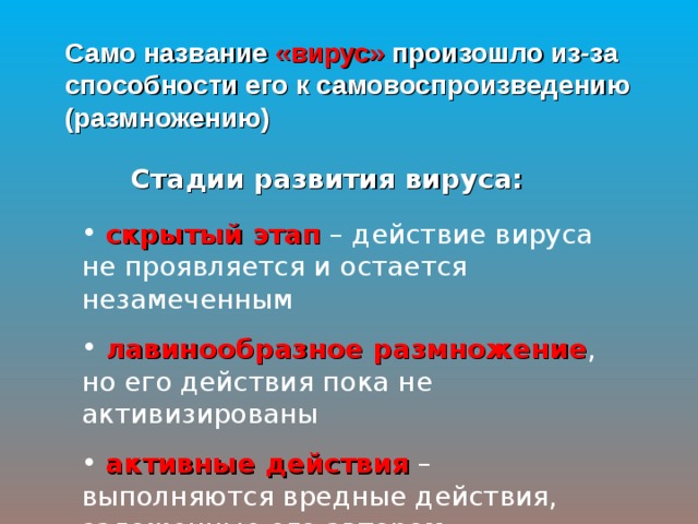 Само название  «вирус»  произошло из-за способности его к самовоспроизведению (размножению) Стадии развития вируса:  скрытый этап – действие вируса не проявляется и остается незамеченным  лавинообразное размножение , но его действия пока не активизированы  активные действия – выполняются вредные действия, заложенные его автором. 