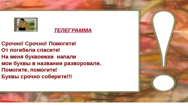 ТЕЛЕГРАММА  Срочно! Срочно! Помогите! От погибели спасите! На меня буквоежки напали мои буквы в названии разворовали. Помогите, помогите! Буквы срочно соберите!!! 