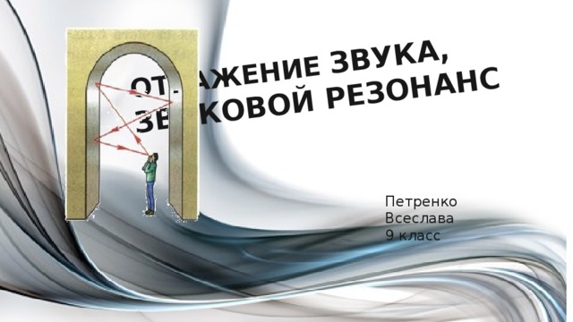 ОТРАЖЕНИЕ ЗВУКА, ЗВУКОВОЙ РЕЗОНАНС Петренко Всеслава 9 класс 