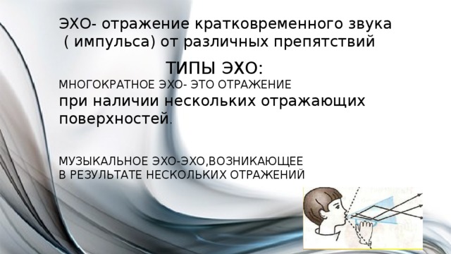 ЭХО- отражение кратковременного звука  ( импульса) от различных препятствий ТИПЫ ЭХО: МНОГОКРАТНОЕ ЭХО- ЭТО ОТРАЖЕНИЕ при наличии нескольких отражающих поверхностей . МУЗЫКАЛЬНОЕ ЭХО-ЭХО,ВОЗНИКАЮЩЕЕ В РЕЗУЛЬТАТЕ НЕСКОЛЬКИХ ОТРАЖЕНИЙ 