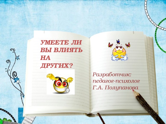 УМЕЕТЕ ЛИ ВЫ ВЛИЯТЬ НА ДРУГИХ? Разработчик: педагог-психолог Г.А. Полупанова 