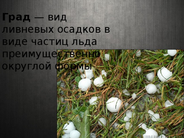 Град  — вид ливневых осадков в виде частиц льда преимущественно округлой формы 