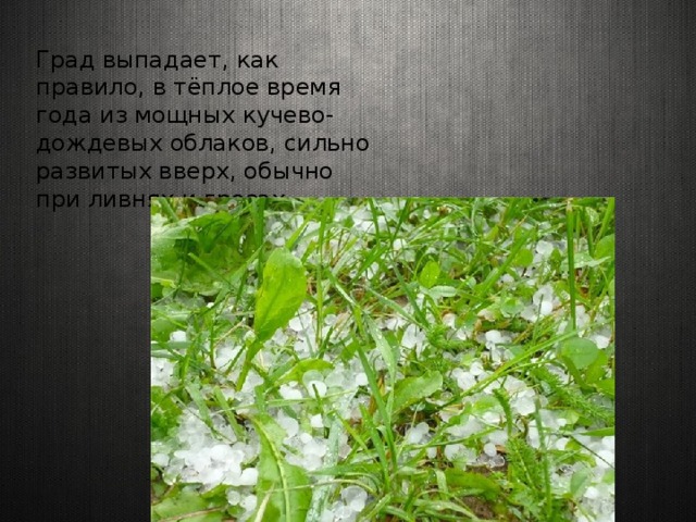 Град выпадает, как правило, в тёплое время года из мощных кучево-дождевых облаков, сильно развитых вверх, обычно при ливнях и грозах. 