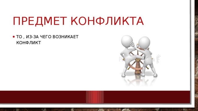 Предмет конфликта То , из-за чего возникает конфликт 