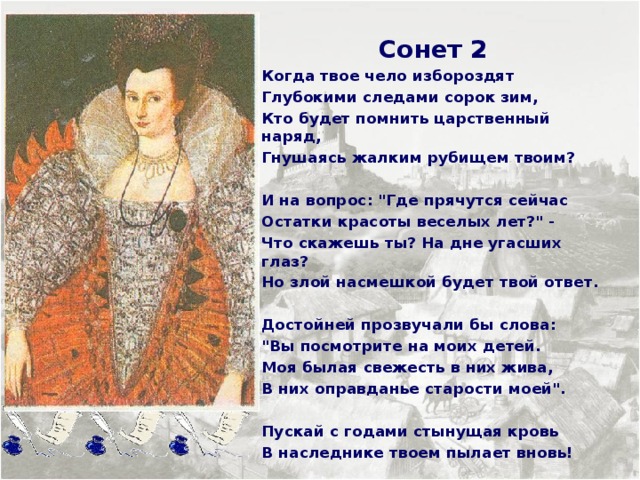  Сонет 2 Когда твое чело избороздят Глубокими следами сорок зим, Кто будет помнить царственный наряд, Гнушаясь жалким рубищем твоим?  И на вопрос: 