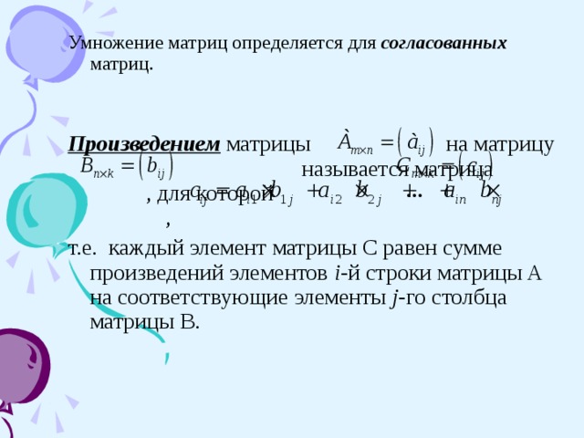 Умножение матриц определяется для согласованных матриц.  Произведением матрицы на матрицу   называется матрица , для которой       , т.е. каждый элемент матрицы С равен сумме произведений элементов i -й строки матрицы А на соответствующие элементы j -го столбца матрицы В. 