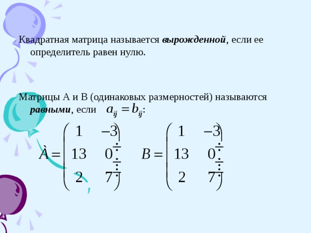 Квадратная матрица называется вырожденной , если ее определитель равен нулю. Матрицы А и В (одинаковых размерностей) называются равными , если  :  