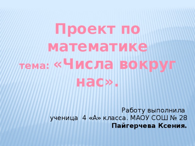 Проект по математике тема: «Числа вокруг нас». Работу выполнила ученица 4 «А» класса. МАОУ СОШ № 28 Пайгерчева Ксения. 