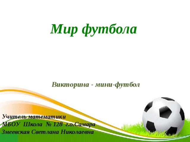 Мир футбола Викторина - мини-футбол Учитель математики МБОУ Школа № 128 г.о.Самара Змеевская Светлана Николаевна 