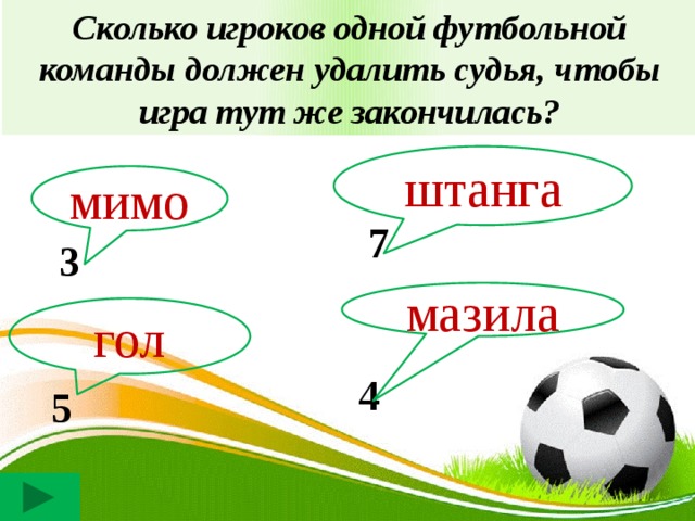 Сколько игроков одной футбольной команды должен удалить судья, чтобы игра тут же закончилась? штанга мимо 7 3 мазила гол 4 5 