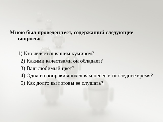 Мною был проведен тест, содержащий следующие вопросы:  1) Кто является вашим кумиром?   2) Какими качествами он обладает?   3) Ваш любимый цвет?   4) Одна из понравившихся вам песен в последнее время?   5) Как долго вы готовы ее слушать?   