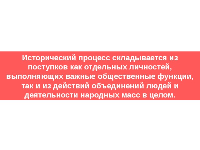 Исторический процесс складывается из поступков как отдельных личностей, выполняющих важные общественные функции, так и из действий объединений людей и деятельности народных масс в целом. 